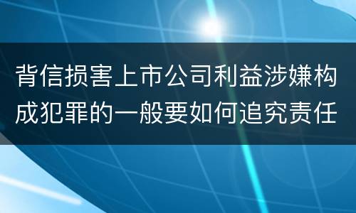 背信损害上市公司利益涉嫌构成犯罪的一般要如何追究责任