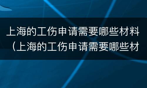 上海的工伤申请需要哪些材料（上海的工伤申请需要哪些材料和材料）