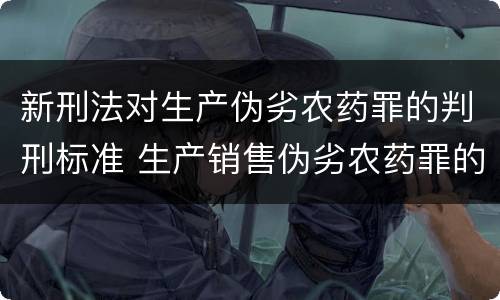 新刑法对生产伪劣农药罪的判刑标准 生产销售伪劣农药罪的量刑标准