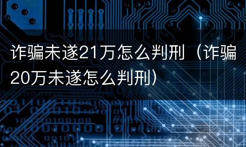 诈骗未遂21万怎么判刑（诈骗20万未遂怎么判刑）