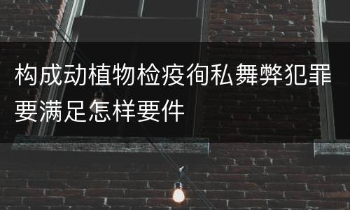 构成动植物检疫徇私舞弊犯罪要满足怎样要件