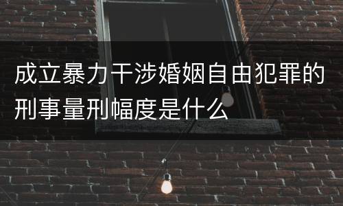 成立暴力干涉婚姻自由犯罪的刑事量刑幅度是什么