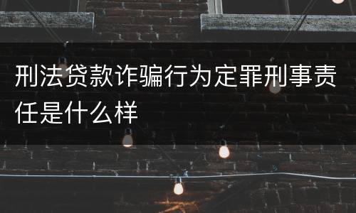 刑法贷款诈骗行为定罪刑事责任是什么样