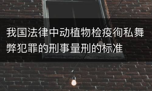 我国法律中动植物检疫徇私舞弊犯罪的刑事量刑的标准