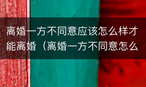 离婚一方不同意应该怎么样才能离婚（离婚一方不同意怎么样才能离婚百科）