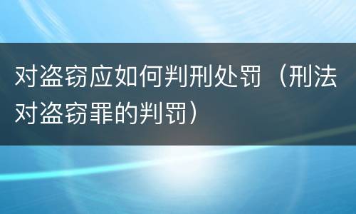 对盗窃应如何判刑处罚（刑法对盗窃罪的判罚）