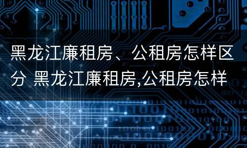 黑龙江廉租房、公租房怎样区分 黑龙江廉租房,公租房怎样区分等级
