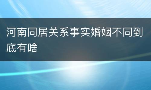 河南同居关系事实婚姻不同到底有啥