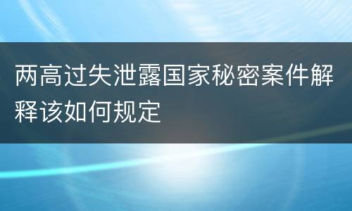 两高过失泄露国家秘密案件解释该如何规定