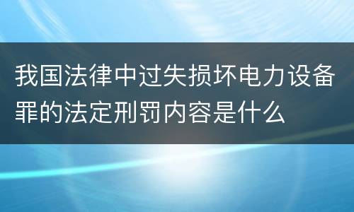 我国法律中过失损坏电力设备罪的法定刑罚内容是什么