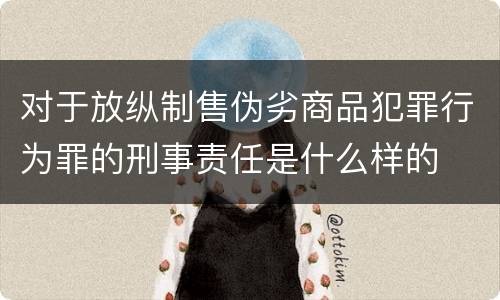 对于放纵制售伪劣商品犯罪行为罪的刑事责任是什么样的