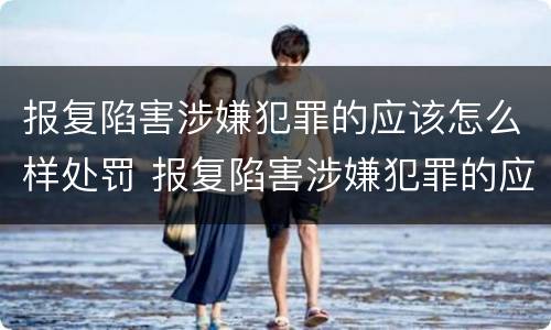 报复陷害涉嫌犯罪的应该怎么样处罚 报复陷害涉嫌犯罪的应该怎么样处罚他