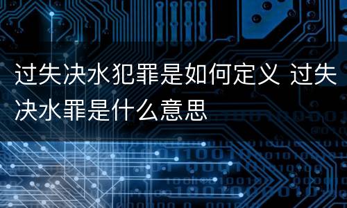 过失决水犯罪是如何定义 过失决水罪是什么意思
