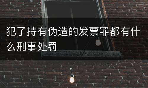 犯了持有伪造的发票罪都有什么刑事处罚