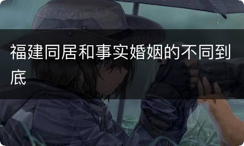 福建同居和事实婚姻的不同到底