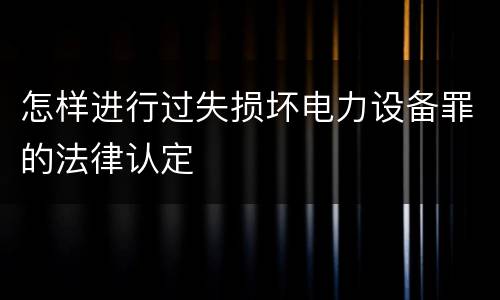 怎样进行过失损坏电力设备罪的法律认定