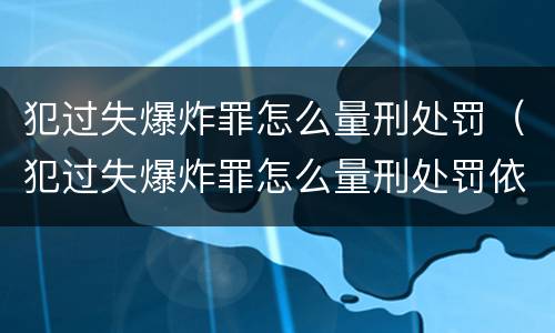 犯过失爆炸罪怎么量刑处罚（犯过失爆炸罪怎么量刑处罚依据）