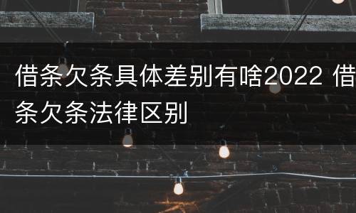 借条欠条具体差别有啥2022 借条欠条法律区别