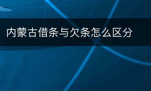 内蒙古借条与欠条怎么区分