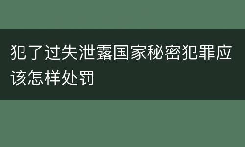 犯了过失泄露国家秘密犯罪应该怎样处罚