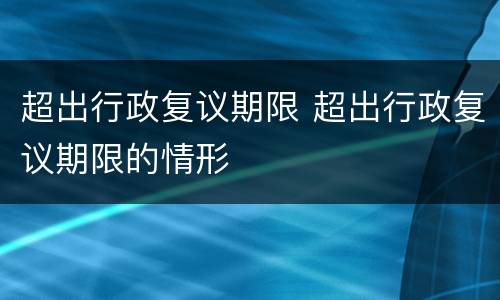超出行政复议期限 超出行政复议期限的情形