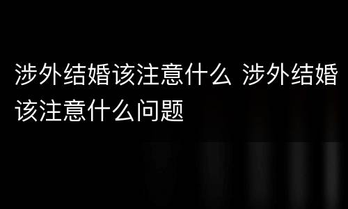 涉外结婚该注意什么 涉外结婚该注意什么问题
