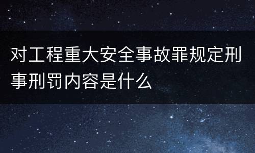 对工程重大安全事故罪规定刑事刑罚内容是什么