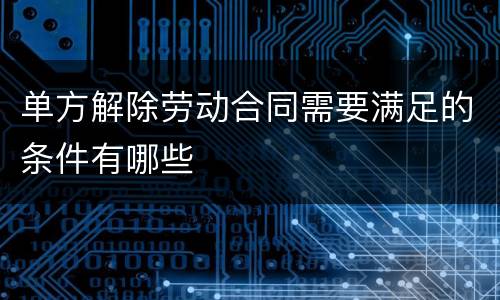 单方解除劳动合同需要满足的条件有哪些
