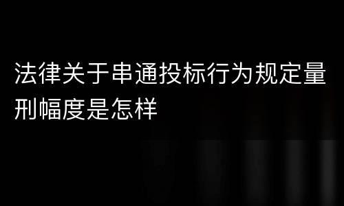 法律关于串通投标行为规定量刑幅度是怎样