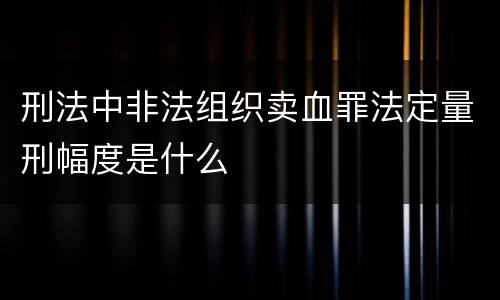 刑法中非法组织卖血罪法定量刑幅度是什么