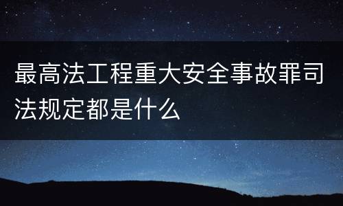 最高法工程重大安全事故罪司法规定都是什么