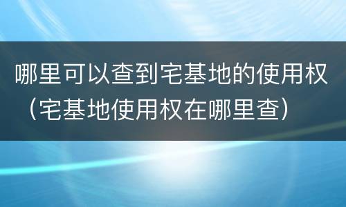 哪里可以查到宅基地的使用权（宅基地使用权在哪里查）