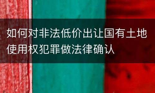 如何对非法低价出让国有土地使用权犯罪做法律确认