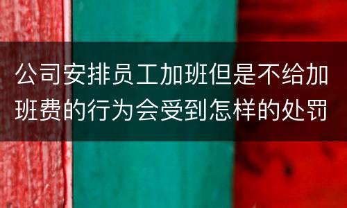公司安排员工加班但是不给加班费的行为会受到怎样的处罚