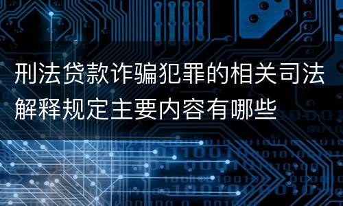 刑法贷款诈骗犯罪的相关司法解释规定主要内容有哪些