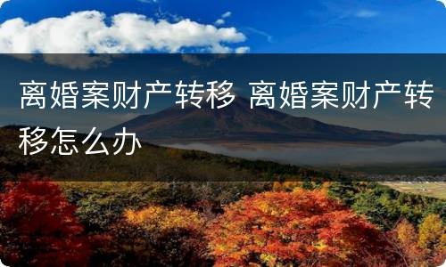 离婚案财产转移 离婚案财产转移怎么办