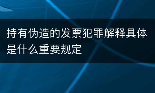 持有伪造的发票犯罪解释具体是什么重要规定