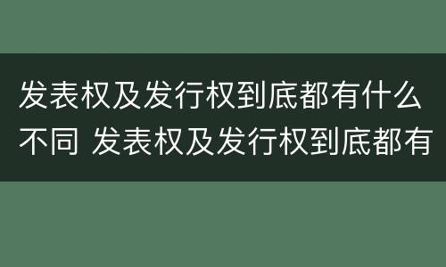 发表权及发行权到底都有什么不同 发表权及发行权到底都有什么不同之处