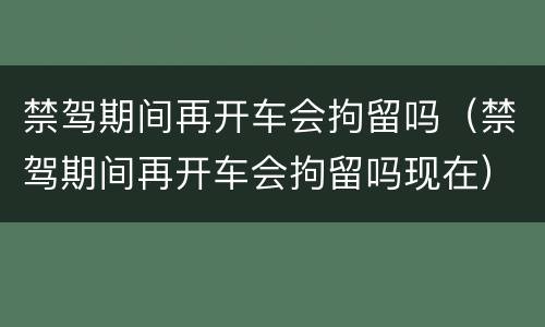 禁驾期间再开车会拘留吗（禁驾期间再开车会拘留吗现在）