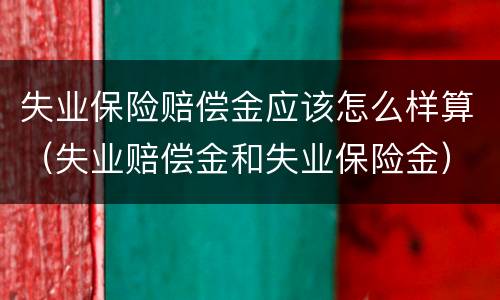 失业保险赔偿金应该怎么样算（失业赔偿金和失业保险金）