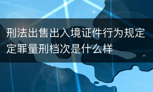刑法出售出入境证件行为规定定罪量刑档次是什么样