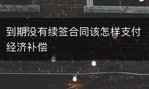 到期没有续签合同该怎样支付经济补偿