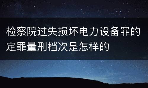 检察院过失损坏电力设备罪的定罪量刑档次是怎样的