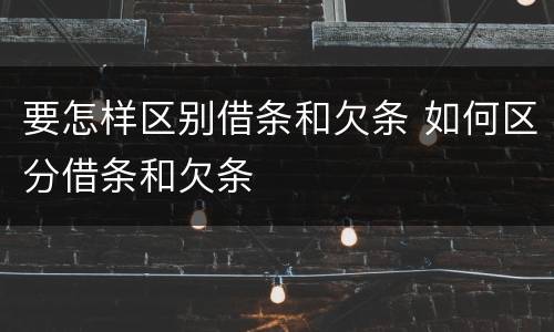 要怎样区别借条和欠条 如何区分借条和欠条