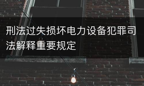 刑法过失损坏电力设备犯罪司法解释重要规定