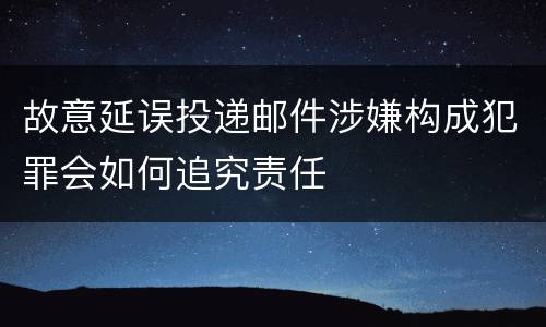 故意延误投递邮件涉嫌构成犯罪会如何追究责任