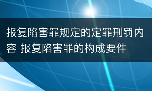 报复陷害罪规定的定罪刑罚内容 报复陷害罪的构成要件