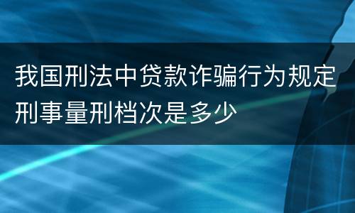 我国刑法中贷款诈骗行为规定刑事量刑档次是多少