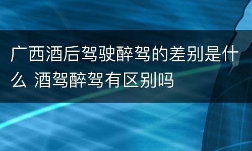 广西酒后驾驶醉驾的差别是什么 酒驾醉驾有区别吗
