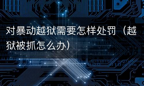 对暴动越狱需要怎样处罚（越狱被抓怎么办）
